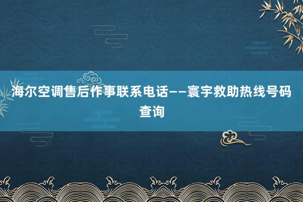 海尔空调售后作事联系电话——寰宇救助热线号码查询