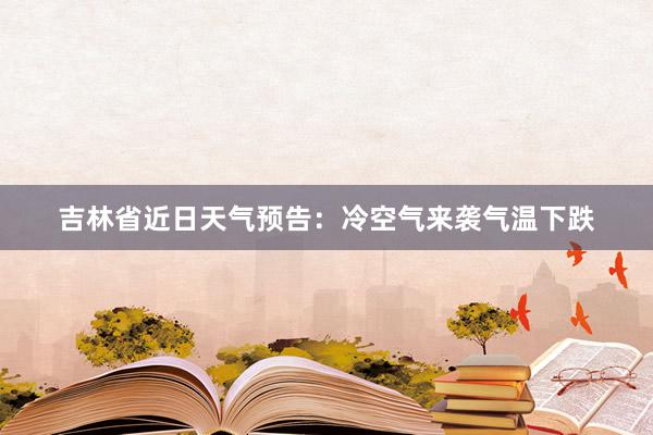 吉林省近日天气预告：冷空气来袭气温下跌