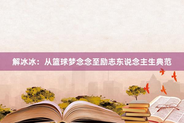 解冰冰：从篮球梦念念至励志东说念主生典范