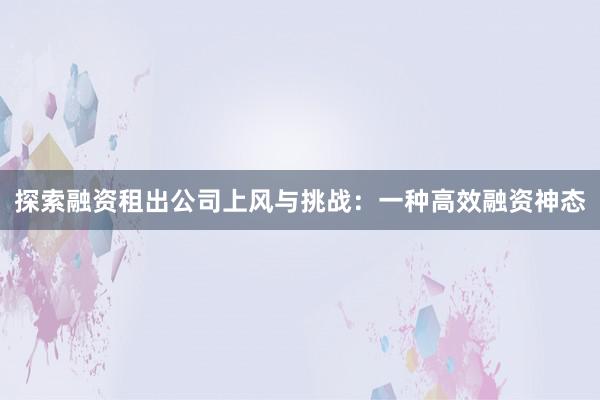 探索融资租出公司上风与挑战：一种高效融资神态